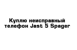 Куплю неисправный телефон Jast 5 Spager 